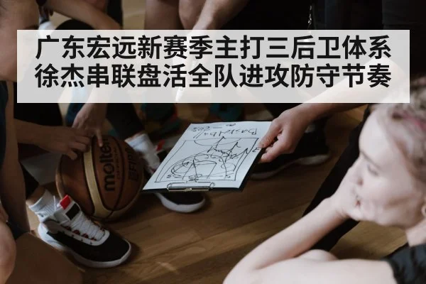 广东宏远新赛季主打三后卫体系徐杰串联盘活全队进攻防守节奏