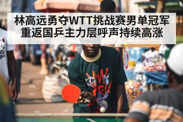 林高远勇夺WTT挑战赛男单冠军重返国乒主力层呼声持续高涨