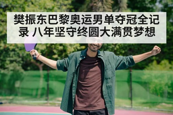 樊振东巴黎奥运男单夺冠全记录 八年坚守终圆大满贯梦想