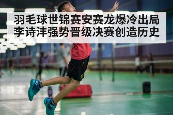 羽毛球世锦赛安赛龙爆冷出局李诗沣强势晋级决赛创造历史