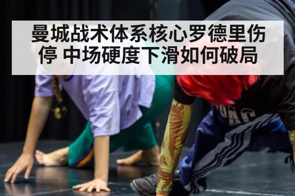 曼城战术体系核心罗德里伤停 中场硬度下滑如何破局