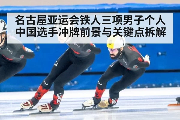 名古屋亚运会铁人三项男子个人中国选手冲牌前景与关键点拆解